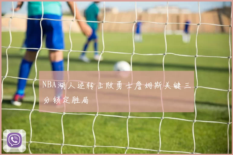 NBA湖人逆转击败勇士詹姆斯关键三分锁定胜局