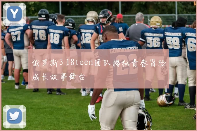 俄罗斯3 18teen团队揭秘青春冒险成长故事舞台