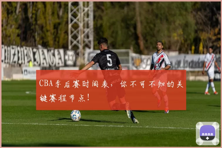 CBA季后赛时间表，你不可不知的关键赛程节点！