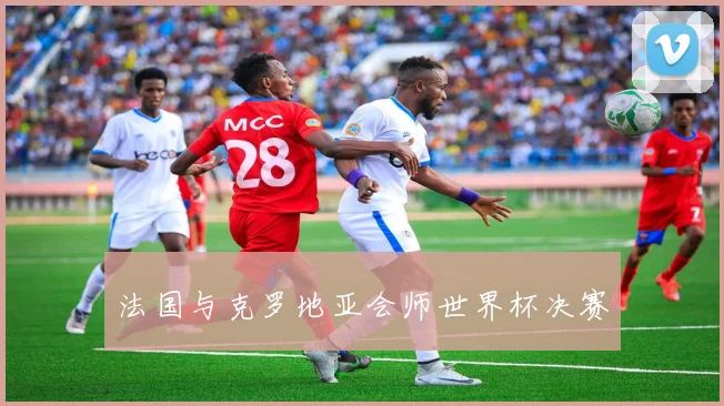 法国与克罗地亚会师世界杯决赛