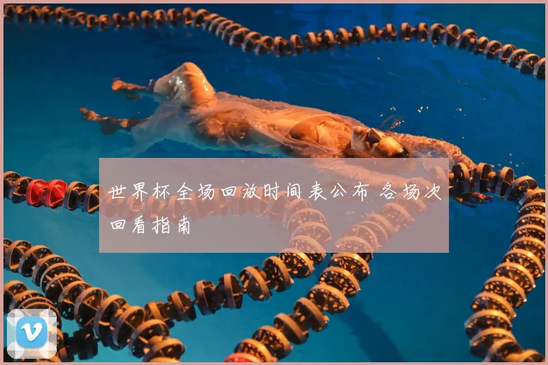 世界杯全场回放时间表公布 各场次回看指南