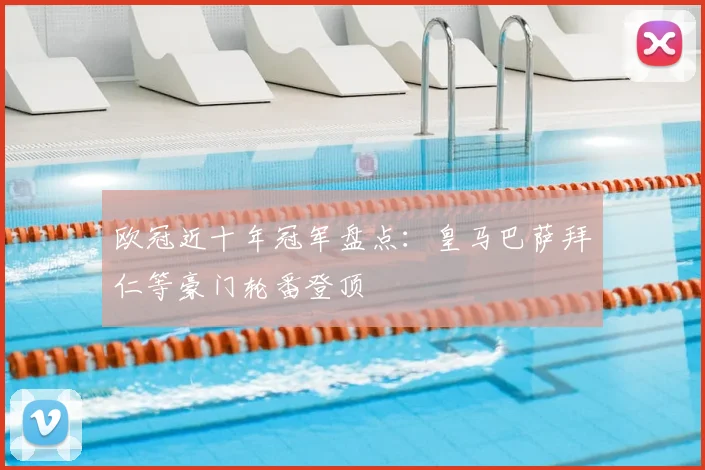 欧冠近十年冠军盘点:皇马巴萨拜仁等豪门轮番登顶