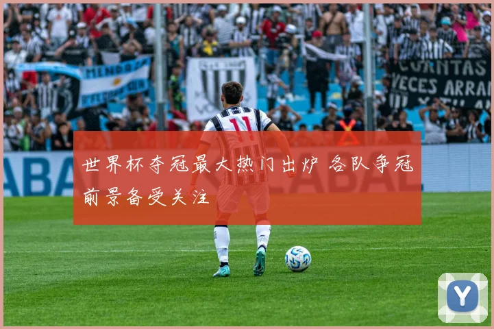 世界杯夺冠最大热门出炉 各队争冠前景备受关注
