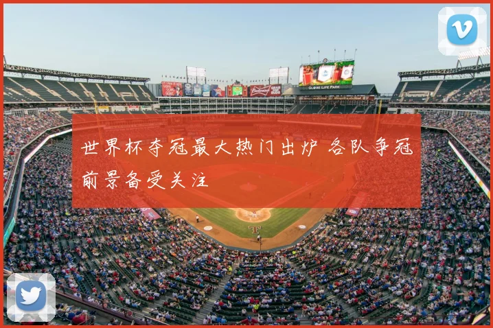 世界杯夺冠最大热门出炉 各队争冠前景备受关注