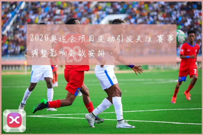 2020奥运会项目变动引发关注 赛事调整影响备战安排