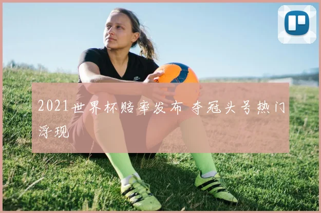 2021世界杯赔率发布 夺冠头号热门浮现