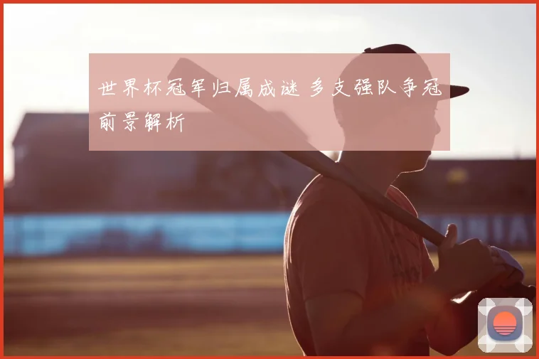 世界杯冠军归属成谜 多支强队争冠前景解析