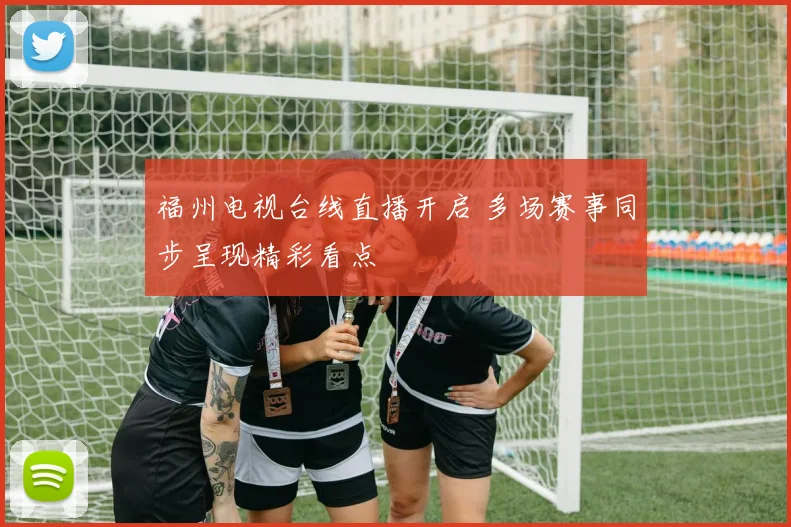 福州电视台线直播开启 多场赛事同步呈现精彩看点