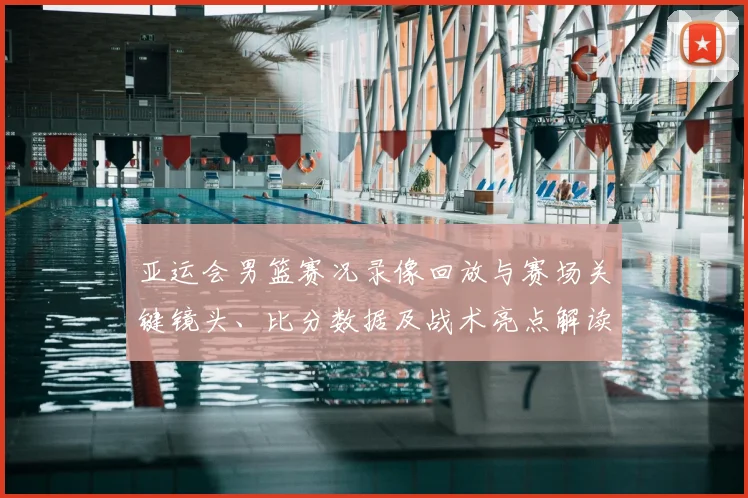 亚运会男篮赛况录像回放与赛场关键镜头、比分数据及战术亮点解读