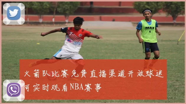火箭队比赛免费直播渠道开放球迷可实时观看NBA赛事