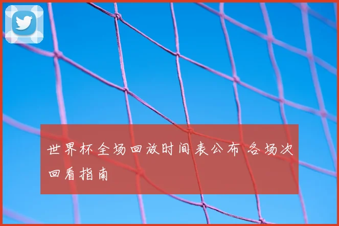 世界杯全场回放时间表公布 各场次回看指南