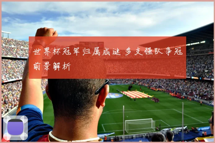 世界杯冠军归属成谜 多支强队争冠前景解析