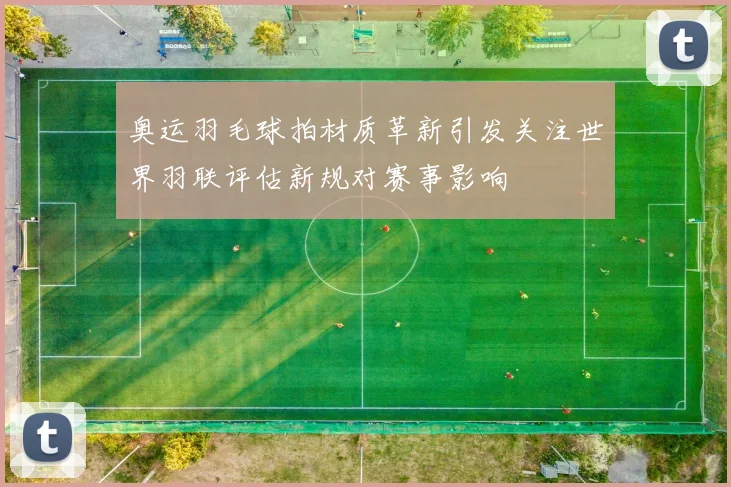 奥运羽毛球拍材质革新引发关注世界羽联评估新规对赛事影响