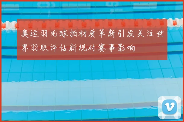 奥运羽毛球拍材质革新引发关注世界羽联评估新规对赛事影响