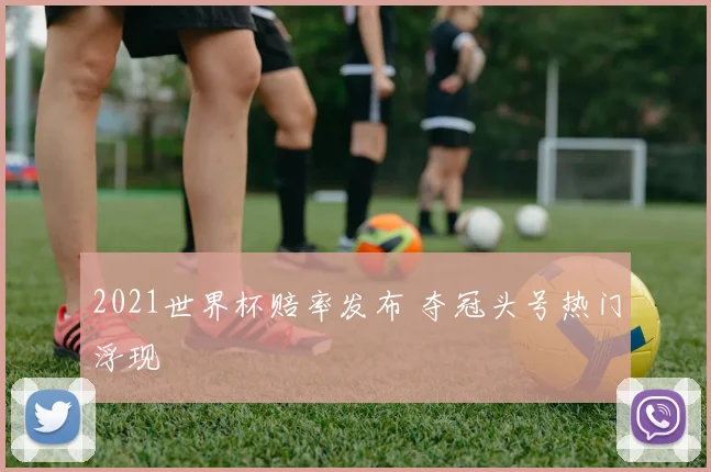 2021世界杯赔率发布 夺冠头号热门浮现