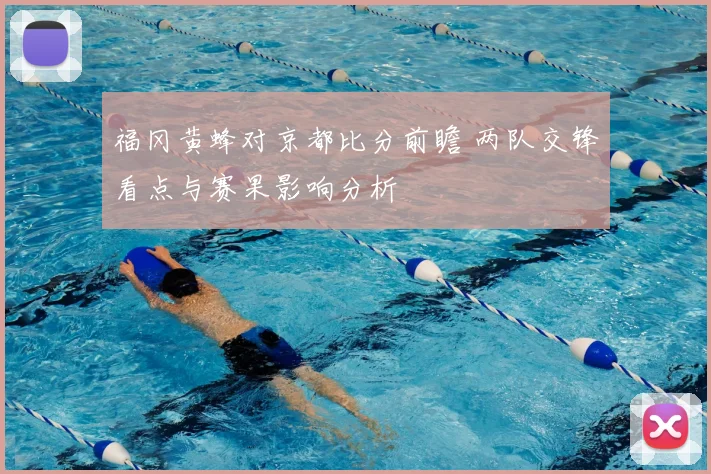 福冈黄蜂对京都比分前瞻 两队交锋看点与赛果影响分析