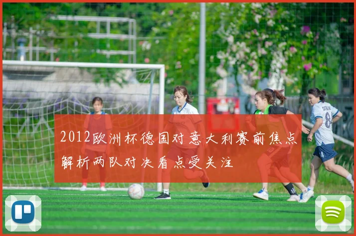 2012欧洲杯德国对意大利赛前焦点解析两队对决看点受关注