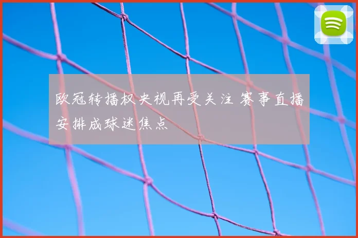 欧冠转播权央视再受关注 赛事直播安排成球迷焦点