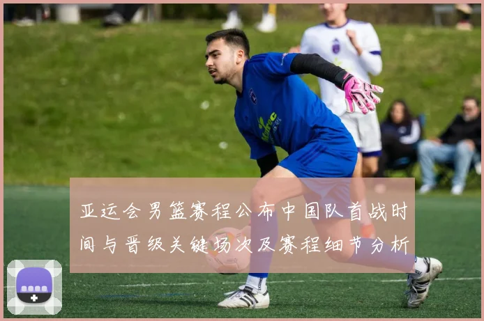 亚运会男篮赛程公布中国队首战时间与晋级关键场次及赛程细节分析